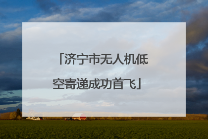 济宁市无人机低空寄递成功首飞