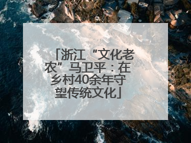 浙江“文化老农”马卫平：在乡村40余年守望传统文化