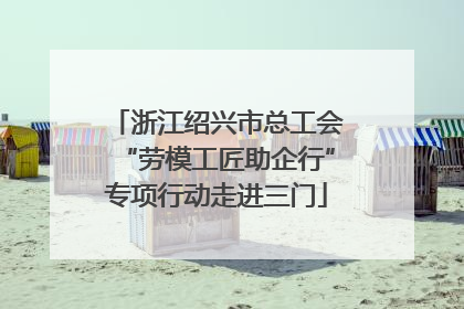 浙江绍兴市总工会“劳模工匠助企行”专项行动走进三门