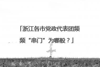 浙江各市党政代表团频频“串门”为哪般？