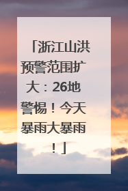 浙江山洪预警范围扩大：26地警惕！今天暴雨大暴雨！