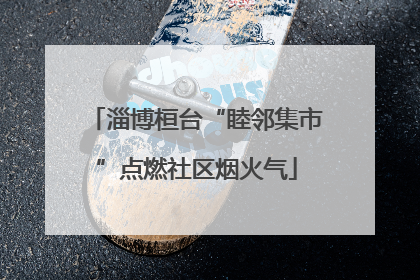 淄博桓台“睦邻集市”点燃社区烟火气