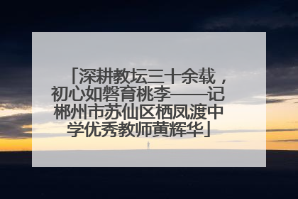 深耕教坛三十余载，初心如磐育桃李——记郴州市苏仙区栖凤渡中学优秀教师黄辉华