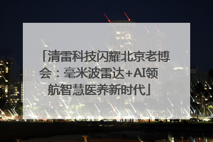 清雷科技闪耀北京老博会：毫米波雷达+AI领航智慧医养新时代
