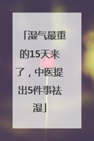 湿气最重的15天来了，中医提出5件事祛湿