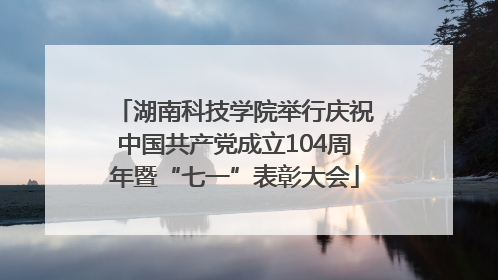 湖南科技学院举行庆祝中国共产党成立104周年暨“七一”表彰大会