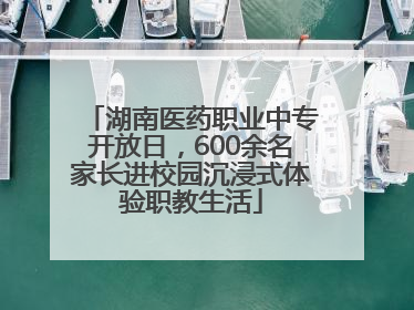 湖南医药职业中专开放日，600余名家长进校园沉浸式体验职教生活