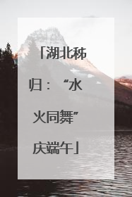湖北秭归：“水火同舞”庆端午