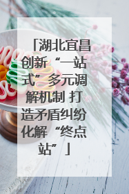 湖北宜昌创新“一站式”多元调解机制 打造矛盾纠纷化解“终点站”