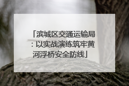 滨城区交通运输局：以实战演练筑牢黄河浮桥安全防线