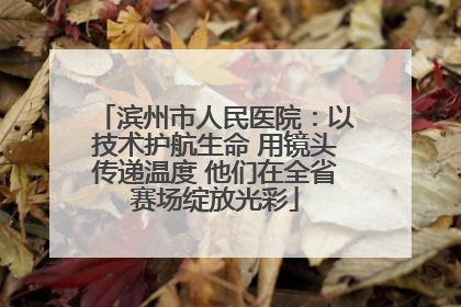 滨州市人民医院：以技术护航生命 用镜头传递温度 他们在全省赛场绽放光彩