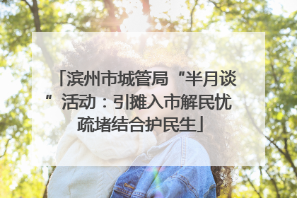 滨州市城管局“半月谈”活动：引摊入市解民忧 疏堵结合护民生