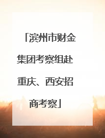 滨州市财金集团考察组赴重庆、西安招商考察