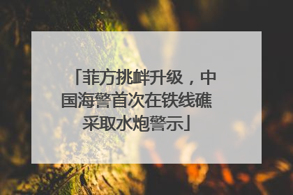 菲方挑衅升级，中国海警首次在铁线礁采取水炮警示