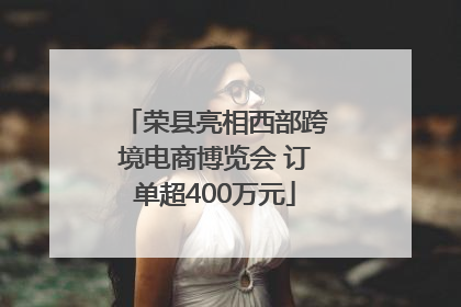荣县亮相西部跨境电商博览会 订单超400万元