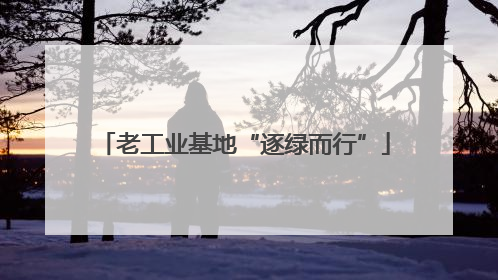 老工业基地“逐绿而行”