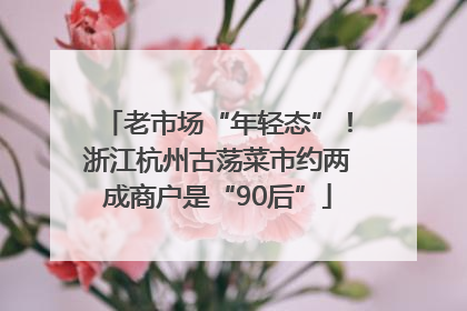 老市场“年轻态”！浙江杭州古荡菜市约两成商户是“90后”