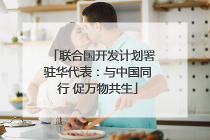 联合国开发计划署驻华代表：与中国同行 促万物共生