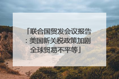 联合国贸发会议报告：美国新关税政策加剧全球贸易不平等