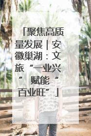 聚焦高质量发展｜安徽巢湖：文旅“一业兴” 赋能“百业旺”