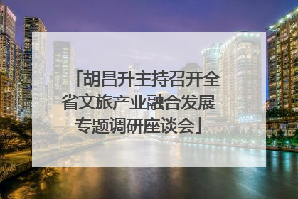 胡昌升主持召开全省文旅产业融合发展专题调研座谈会