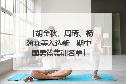 胡金秋、周琦、杨瀚森等入选新一期中国男篮集训名单