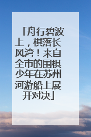 舟行碧波上，棋落长风湾！来自全市的围棋少年在苏州河游船上展开对决