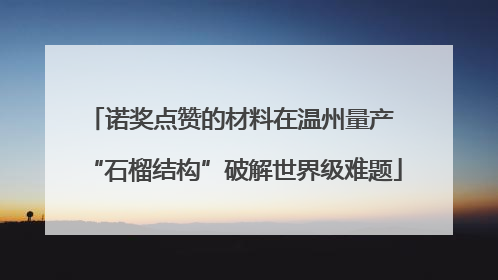 诺奖点赞的材料在温州量产 “石榴结构”破解世界级难题