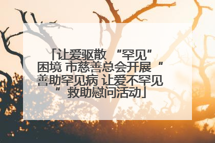让爱驱散 “罕见” 困境 市慈善总会开展“善助罕见病 让爱不罕见”救助慰问活动