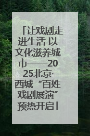 让戏剧走进生活 以文化滋养城市——2025北京·西城“百姓戏剧展演”预热开启