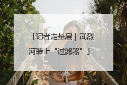 记者走基层｜武烈河装上“过滤器”