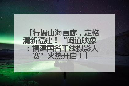 行摄山海画廊，定格清新福建！“闽道映象：福建国省干线摄影大赛”火热开启！