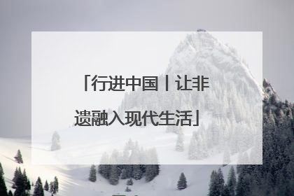 行进中国丨让非遗融入现代生活