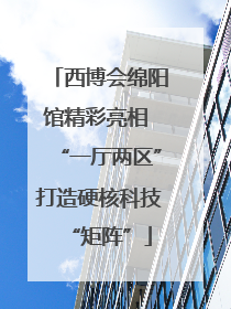 西博会绵阳馆精彩亮相 “一厅两区”打造硬核科技“矩阵”