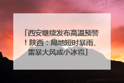 西安继续发布高温预警！陕西：局地短时暴雨、雷暴大风或小冰雹