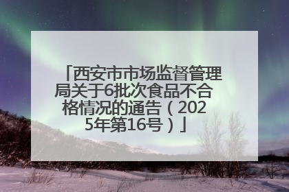 西安市市场监督管理局关于6批次食品不合格情况的通告（2025年第16号）