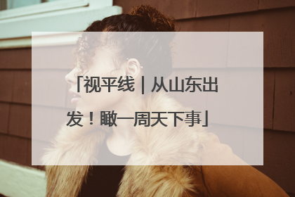 视平线｜从山东出发！瞰一周天下事