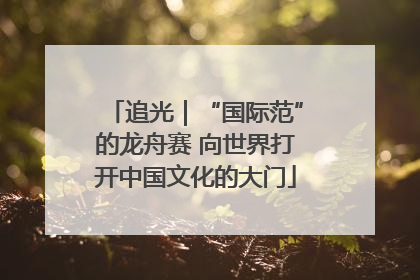追光｜“国际范”的龙舟赛 向世界打开中国文化的大门