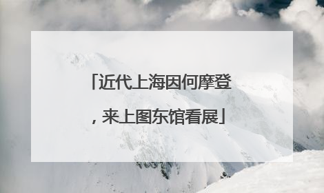 近代上海因何摩登，来上图东馆看展