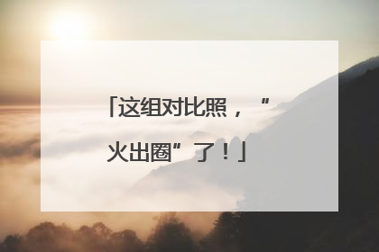 这组对比照，“火出圈”了！