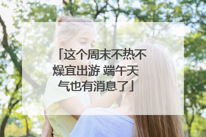 这个周末不热不燥宜出游 端午天气也有消息了
