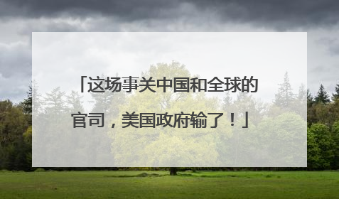 这场事关中国和全球的官司，美国政府输了！
