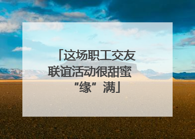 这场职工交友联谊活动很甜蜜“缘”满