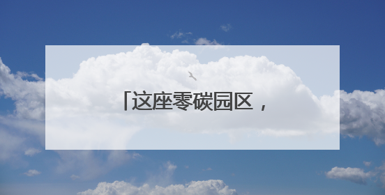 这座零碳园区，一年减排量相当于种树30万棵