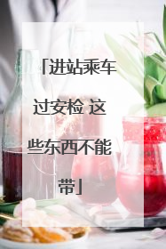 进站乘车过安检 这些东西不能带
