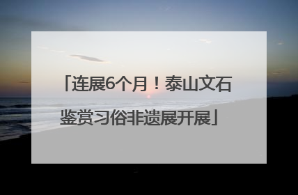 连展6个月！泰山文石鉴赏习俗非遗展开展