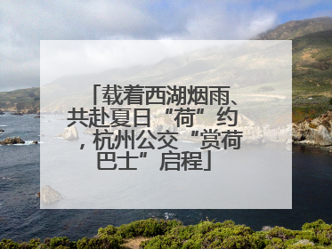 载着西湖烟雨、共赴夏日“荷”约，杭州公交“赏荷巴士”启程