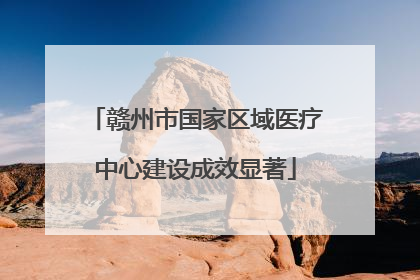 赣州市国家区域医疗中心建设成效显著