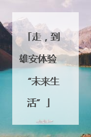 走，到雄安体验“未来生活”
