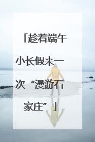 趁着端午小长假来一次“漫游石家庄”